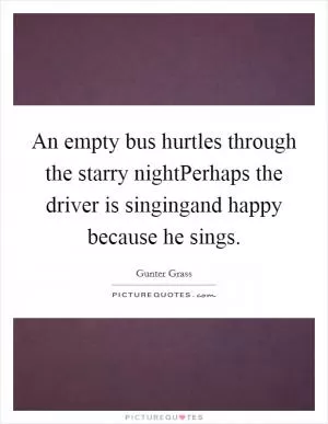 An empty bus hurtles through the starry nightPerhaps the driver is singingand happy because he sings Picture Quote #1