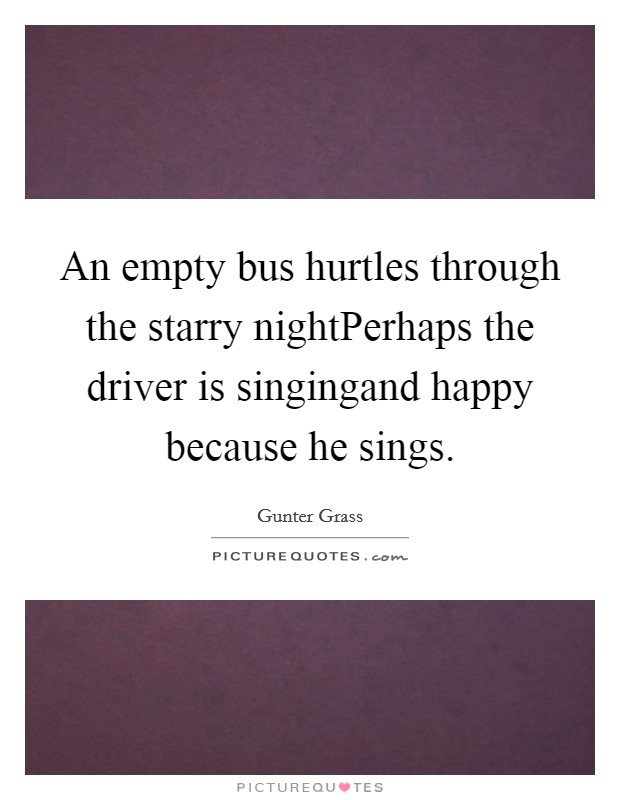 An empty bus hurtles through the starry nightPerhaps the driver is singingand happy because he sings. Picture Quote #1