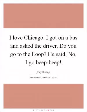 I love Chicago. I got on a bus and asked the driver, Do you go to the Loop? He said, No, I go beep-beep! Picture Quote #1