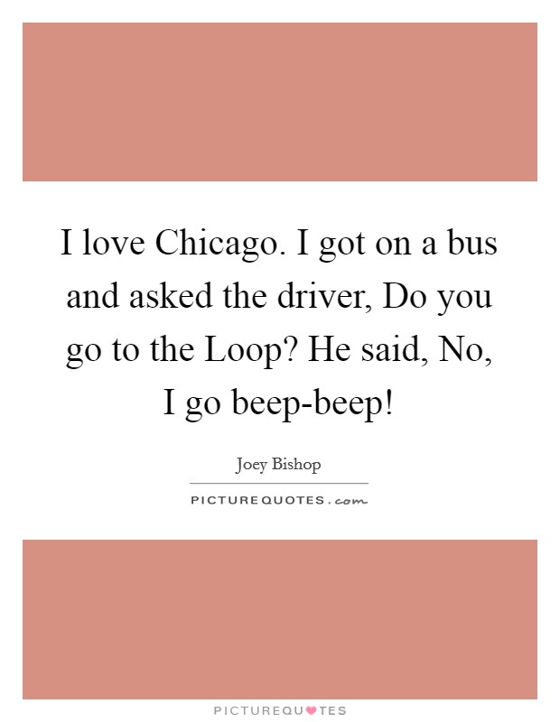 I love Chicago. I got on a bus and asked the driver, Do you go to the Loop? He said, No, I go beep-beep! Picture Quote #1