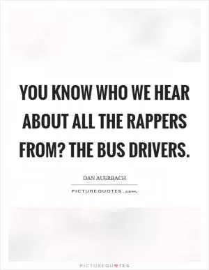 You know who we hear about all the rappers from? The bus drivers Picture Quote #1