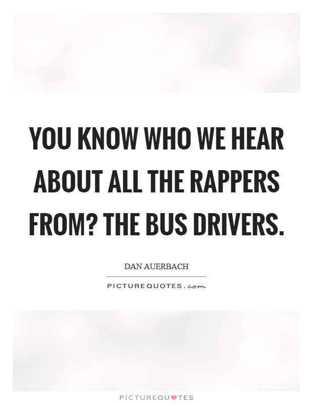 You know who we hear about all the rappers from? The bus drivers. Picture Quote #1