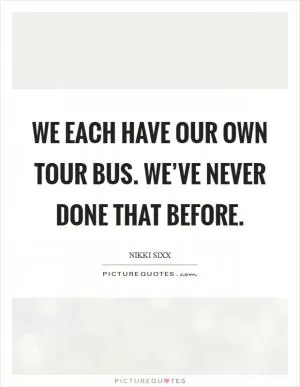 We each have our own tour bus. We’ve never done that before Picture Quote #1