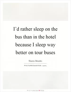 I’d rather sleep on the bus than in the hotel because I sleep way better on tour buses Picture Quote #1
