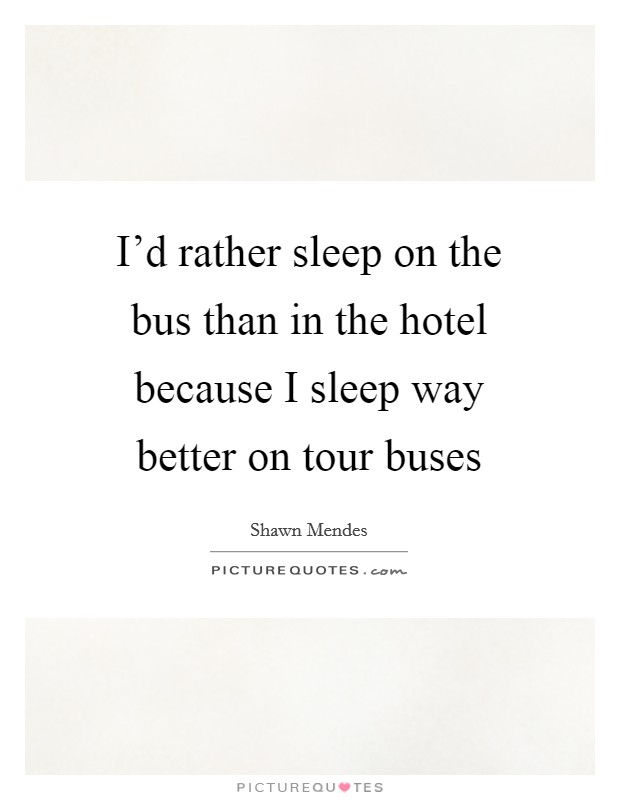 I'd rather sleep on the bus than in the hotel because I sleep way better on tour buses Picture Quote #1
