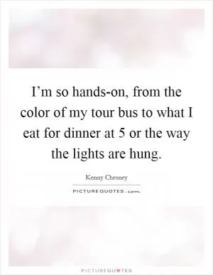 I’m so hands-on, from the color of my tour bus to what I eat for dinner at 5 or the way the lights are hung Picture Quote #1