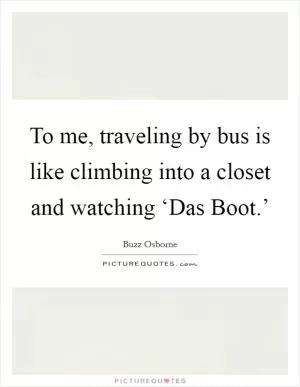 To me, traveling by bus is like climbing into a closet and watching ‘Das Boot.’ Picture Quote #1