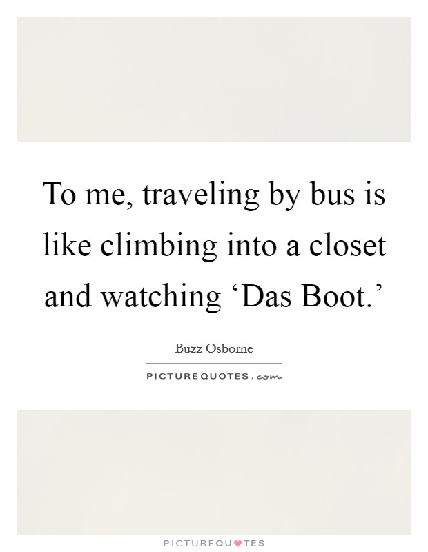 To me, traveling by bus is like climbing into a closet and watching ‘Das Boot.' Picture Quote #1