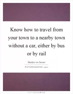 Know how to travel from your town to a nearby town without a car, either by bus or by rail Picture Quote #1