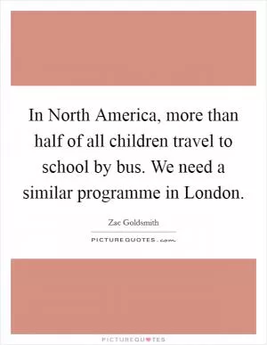 In North America, more than half of all children travel to school by bus. We need a similar programme in London Picture Quote #1