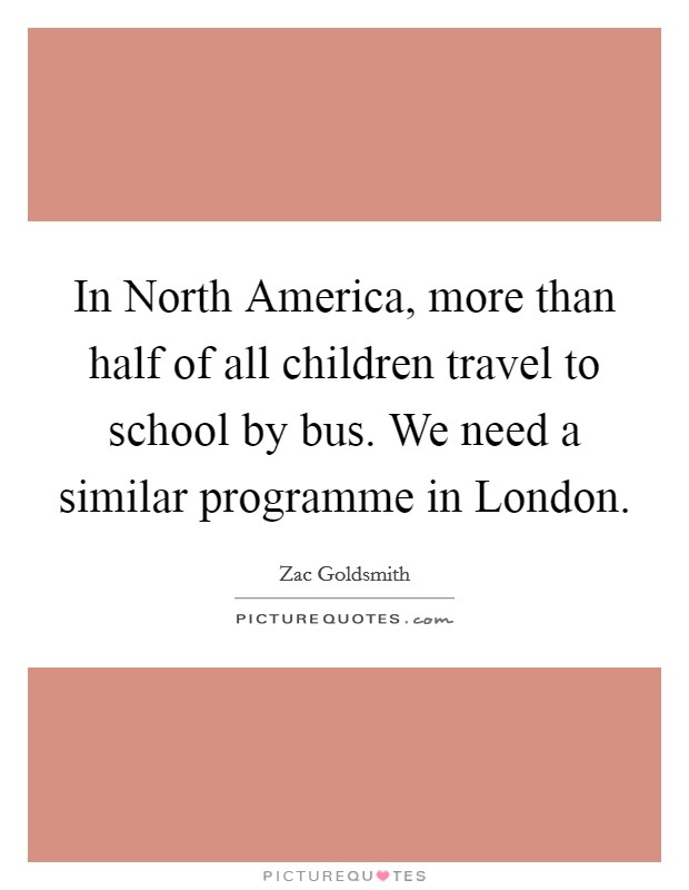 In North America, more than half of all children travel to school by bus. We need a similar programme in London. Picture Quote #1