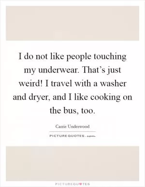 I do not like people touching my underwear. That’s just weird! I travel with a washer and dryer, and I like cooking on the bus, too Picture Quote #1
