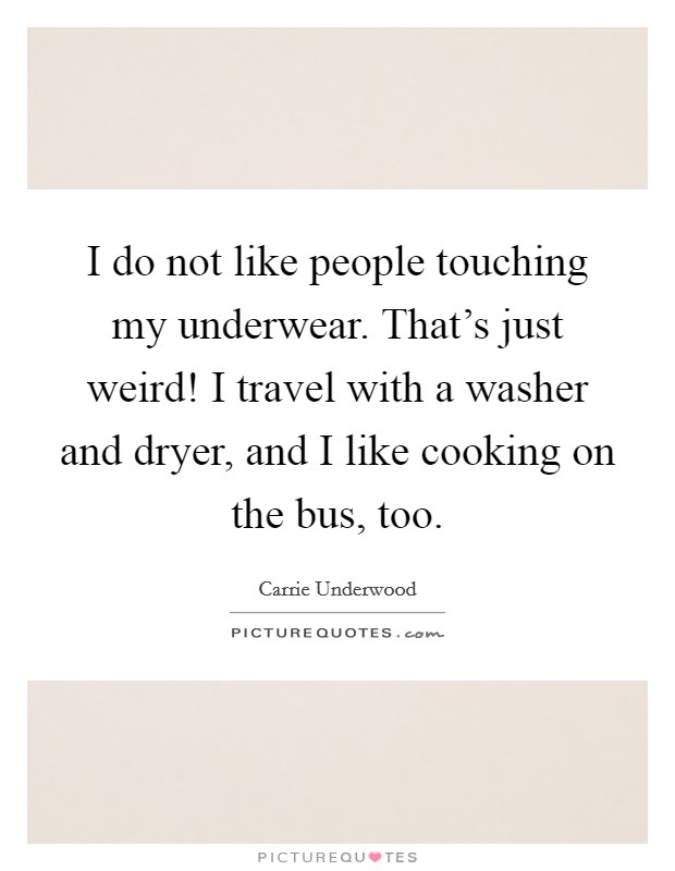 I do not like people touching my underwear. That's just weird! I travel with a washer and dryer, and I like cooking on the bus, too. Picture Quote #1