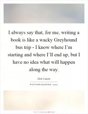 I always say that, for me, writing a book is like a wacky Greyhound bus trip - I know where I’m starting and where I’ll end up, but I have no idea what will happen along the way Picture Quote #1
