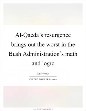 Al-Qaeda’s resurgence brings out the worst in the Bush Administration’s math and logic Picture Quote #1