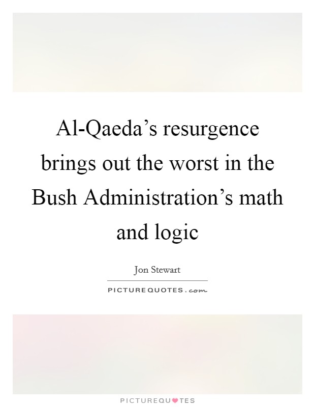 Al-Qaeda's resurgence brings out the worst in the Bush Administration's math and logic Picture Quote #1