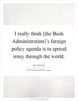 I really think [the Bush Administration]’s foreign policy agenda is to spread irony through the world Picture Quote #1