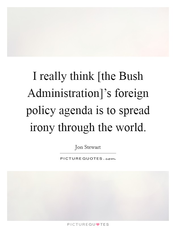 I really think [the Bush Administration]'s foreign policy agenda is to spread irony through the world. Picture Quote #1
