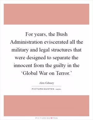 For years, the Bush Administration eviscerated all the military and legal structures that were designed to separate the innocent from the guilty in the ‘Global War on Terror.’ Picture Quote #1