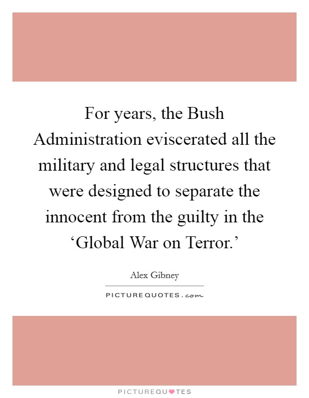 For years, the Bush Administration eviscerated all the military and legal structures that were designed to separate the innocent from the guilty in the ‘Global War on Terror.' Picture Quote #1