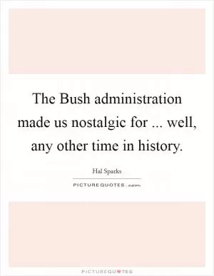 The Bush administration made us nostalgic for ... well, any other time in history Picture Quote #1
