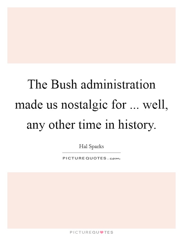 The Bush administration made us nostalgic for ... well, any other time in history. Picture Quote #1