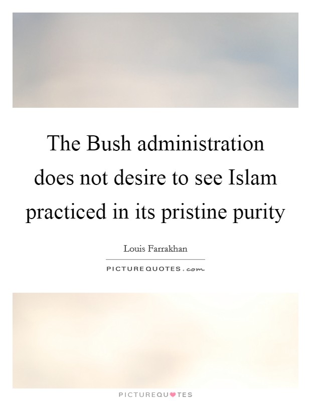 The Bush administration does not desire to see Islam practiced in its pristine purity Picture Quote #1