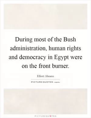 During most of the Bush administration, human rights and democracy in Egypt were on the front burner Picture Quote #1