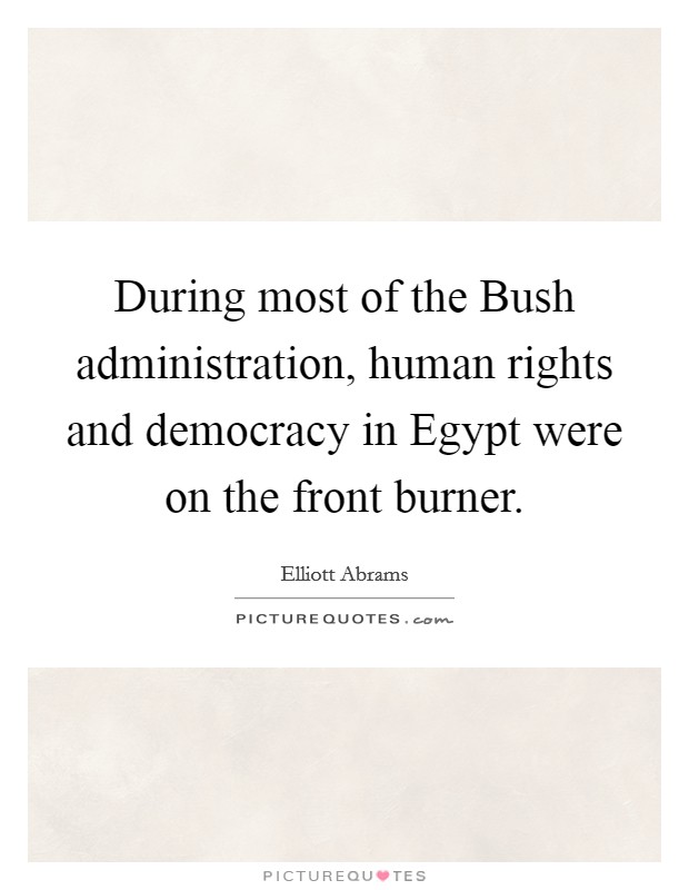During most of the Bush administration, human rights and democracy in Egypt were on the front burner. Picture Quote #1
