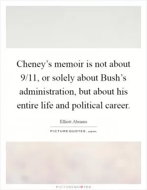 Cheney’s memoir is not about 9/11, or solely about Bush’s administration, but about his entire life and political career Picture Quote #1