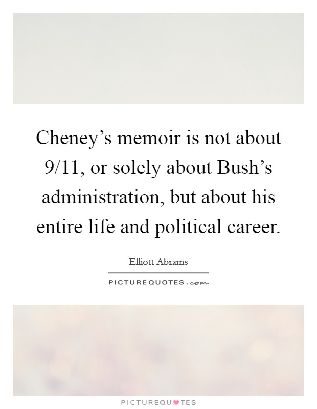 Cheney's memoir is not about 9/11, or solely about Bush's administration, but about his entire life and political career. Picture Quote #1