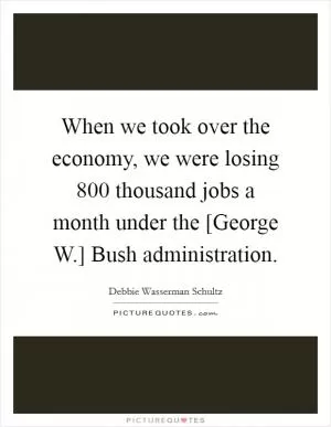 When we took over the economy, we were losing 800 thousand jobs a month under the [George W.] Bush administration Picture Quote #1