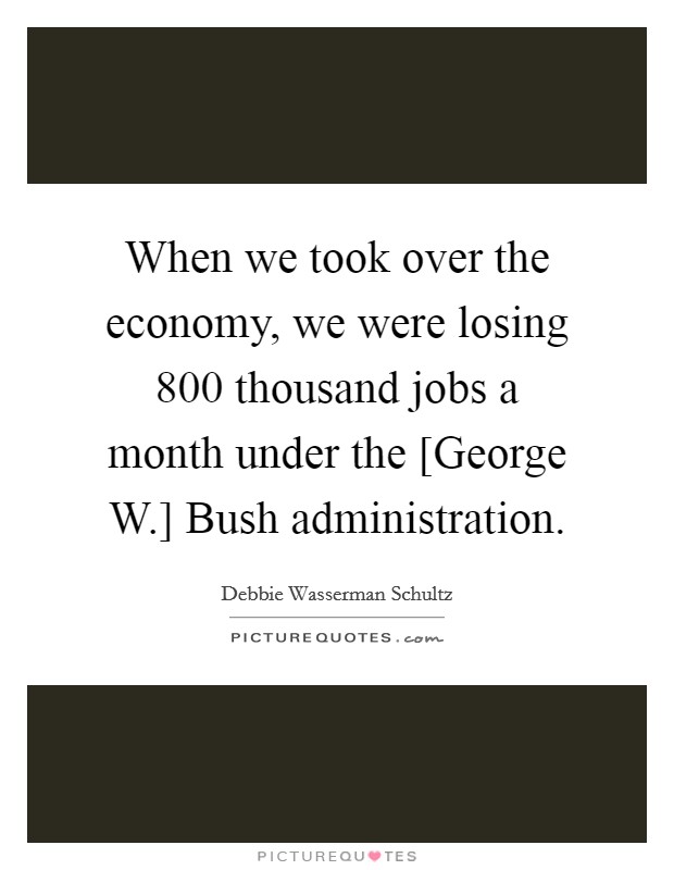 When we took over the economy, we were losing 800 thousand jobs a month under the [George W.] Bush administration. Picture Quote #1