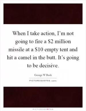 When I take action, I’m not going to fire a $2 million missile at a $10 empty tent and hit a camel in the butt. It’s going to be decisive Picture Quote #1