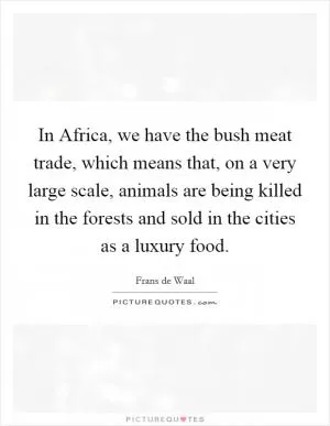 In Africa, we have the bush meat trade, which means that, on a very large scale, animals are being killed in the forests and sold in the cities as a luxury food Picture Quote #1