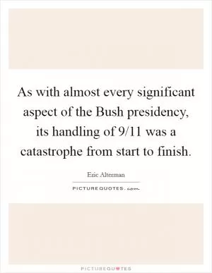 As with almost every significant aspect of the Bush presidency, its handling of 9/11 was a catastrophe from start to finish Picture Quote #1