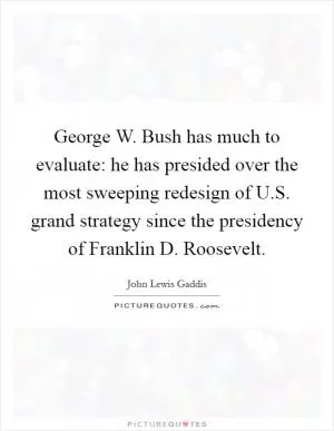 George W. Bush has much to evaluate: he has presided over the most sweeping redesign of U.S. grand strategy since the presidency of Franklin D. Roosevelt Picture Quote #1