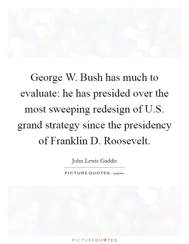 George W. Bush has much to evaluate: he has presided over the most sweeping redesign of U.S. grand strategy since the presidency of Franklin D. Roosevelt. Picture Quote #1