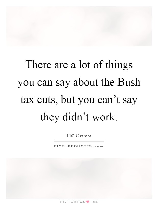 There are a lot of things you can say about the Bush tax cuts, but you can't say they didn't work. Picture Quote #1