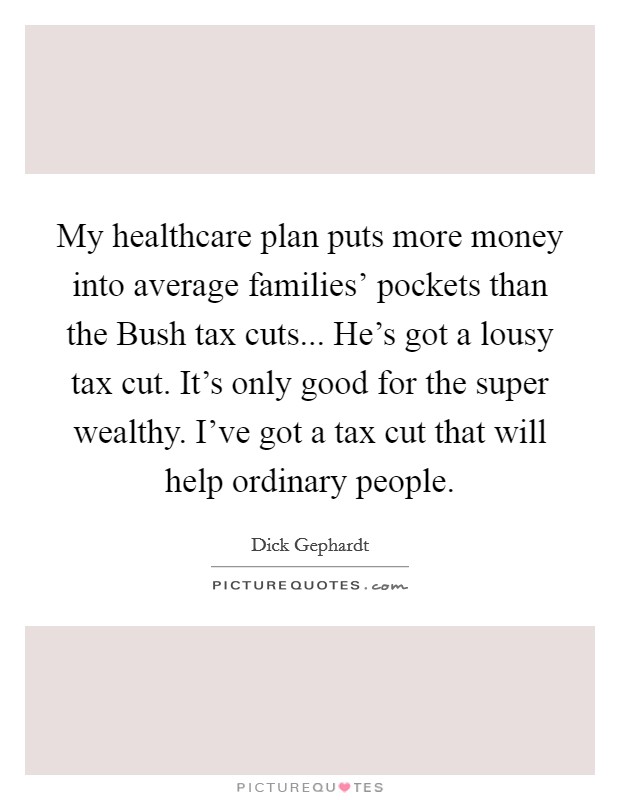 My healthcare plan puts more money into average families’ pockets than the Bush tax cuts... He’s got a lousy tax cut. It’s only good for the super wealthy. I’ve got a tax cut that will help ordinary people Picture Quote #1