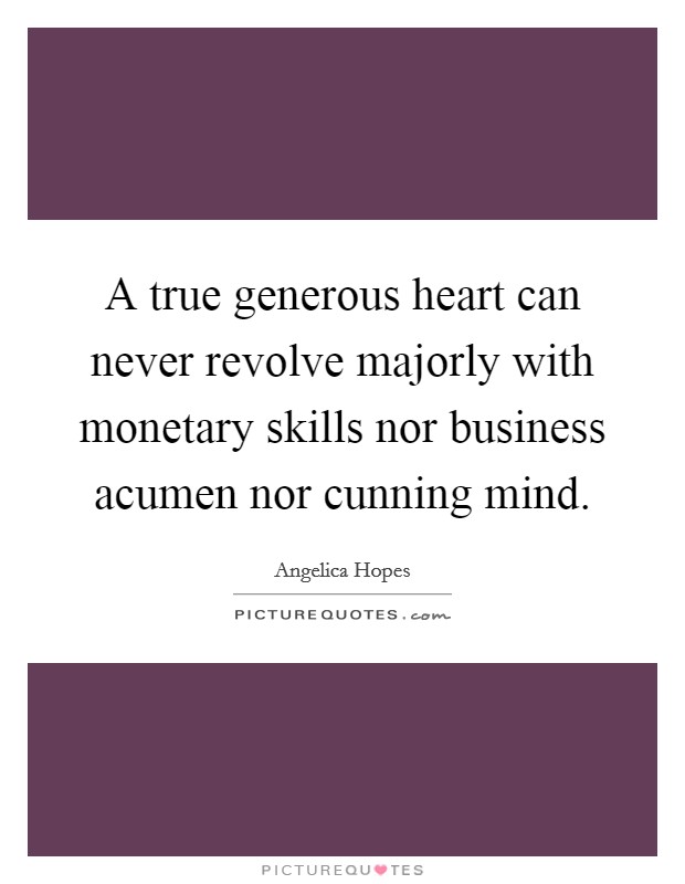 A true generous heart can never revolve majorly with monetary skills nor business acumen nor cunning mind. Picture Quote #1