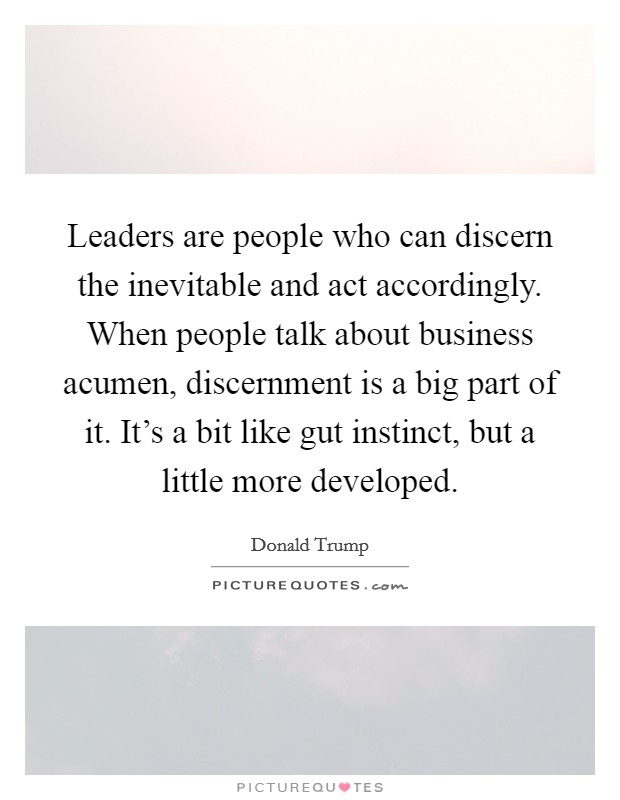 Leaders are people who can discern the inevitable and act accordingly. When people talk about business acumen, discernment is a big part of it. It's a bit like gut instinct, but a little more developed. Picture Quote #1