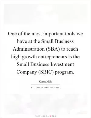One of the most important tools we have at the Small Business Administration (SBA) to reach high growth entrepreneurs is the Small Business Investment Company (SBIC) program Picture Quote #1