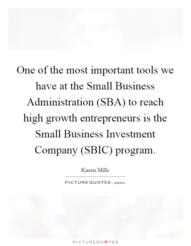 One of the most important tools we have at the Small Business Administration (SBA) to reach high growth entrepreneurs is the Small Business Investment Company (SBIC) program. Picture Quote #1