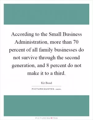 According to the Small Business Administration, more than 70 percent of all family businesses do not survive through the second generation, and 8 percent do not make it to a third Picture Quote #1