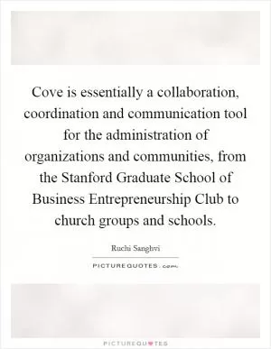 Cove is essentially a collaboration, coordination and communication tool for the administration of organizations and communities, from the Stanford Graduate School of Business Entrepreneurship Club to church groups and schools Picture Quote #1