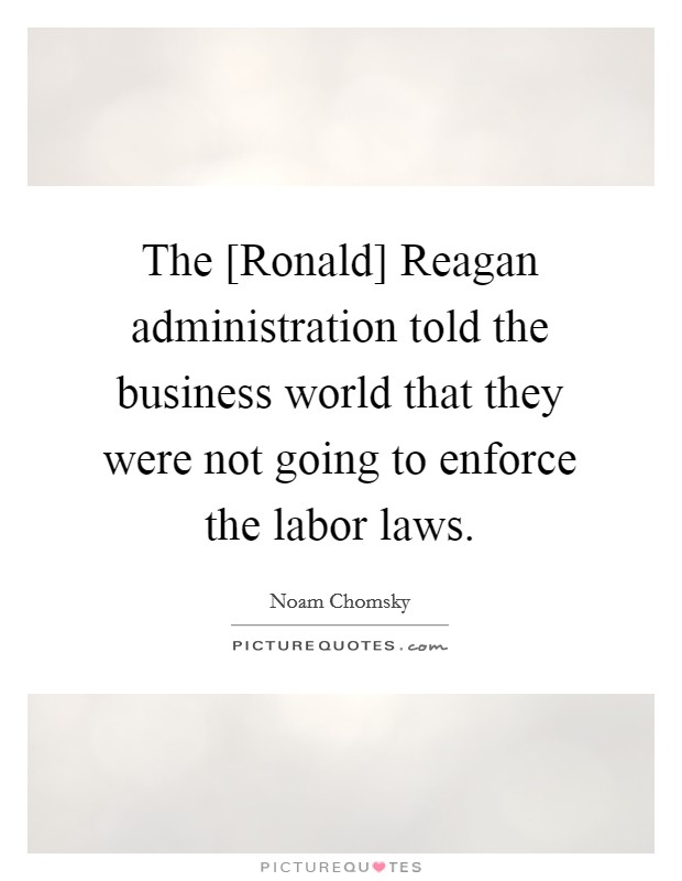 The [Ronald] Reagan administration told the business world that they were not going to enforce the labor laws. Picture Quote #1