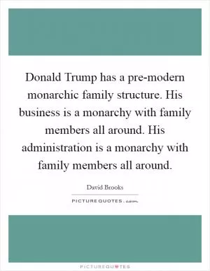 Donald Trump has a pre-modern monarchic family structure. His business is a monarchy with family members all around. His administration is a monarchy with family members all around Picture Quote #1