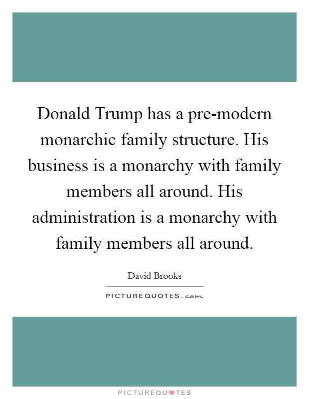 Donald Trump has a pre-modern monarchic family structure. His business is a monarchy with family members all around. His administration is a monarchy with family members all around. Picture Quote #1
