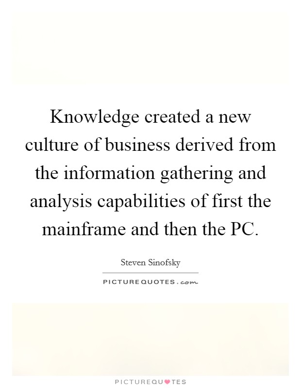 Knowledge created a new culture of business derived from the information gathering and analysis capabilities of first the mainframe and then the PC. Picture Quote #1
